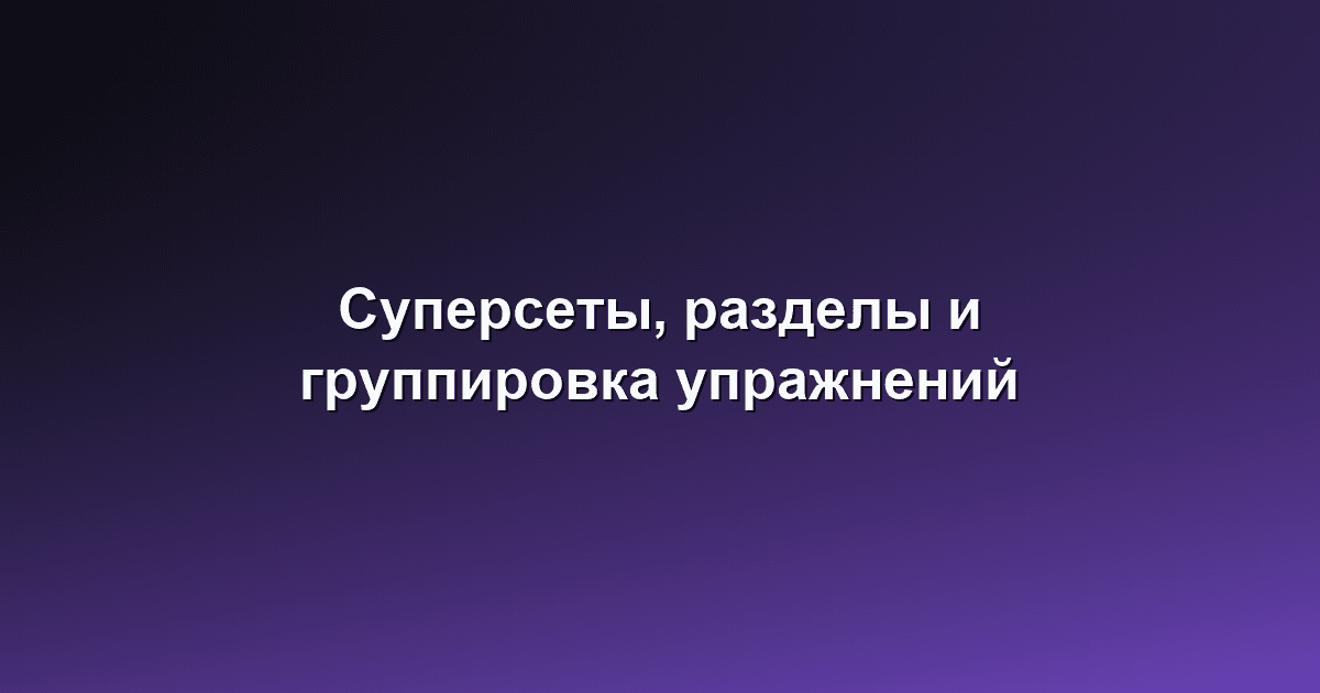 Суперсеты, разделы и группировка упражнений